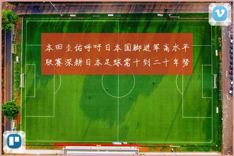 本田圭佑呼吁日本国脚进军高水平联赛深耕日本足球需十到二十年努力
