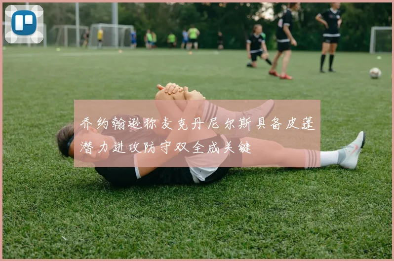 乔约翰逊称麦克丹尼尔斯具备皮蓬潜力进攻防守双全成关键