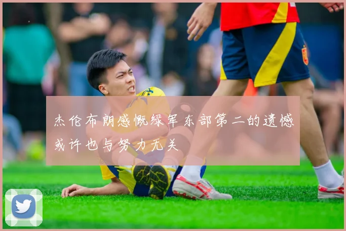 杰伦布朗感慨绿军东部第二的遗憾或许也与努力无关
