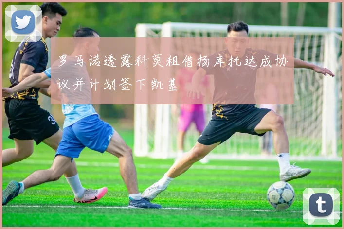 罗马诺透露科莫租借扬库托达成协议并计划签下凯基