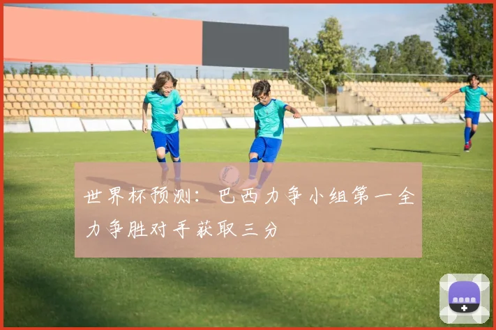 世界杯预测：巴西力争小组第一全力争胜对手获取三分