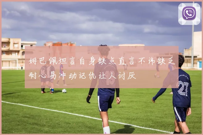 姆巴佩坦言自身缺点直言不讳缺乏耐心易冲动记仇让人讨厌