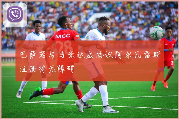 巴萨若与马竞达成协议阿尔瓦雷斯注册将无障碍