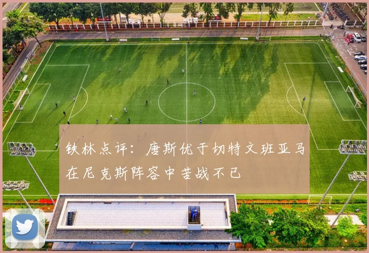 铁林点评:唐斯优于切特文班亚马在尼克斯阵容中苦战不已